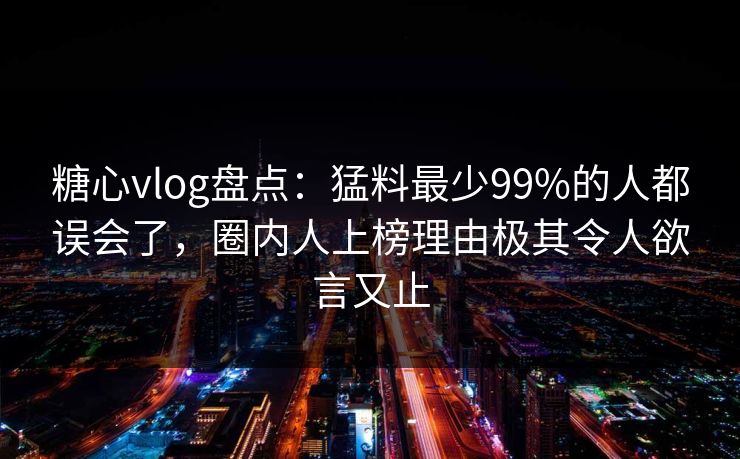 糖心vlog盘点:猛料最少99%的人都误会了,圈内人上榜理由极其令人欲言又止 糖心vlog盘点:猛料最少99%的人都误会了,圈内人上榜理由极其令人欲言又止