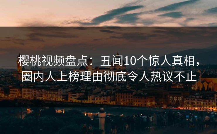 樱桃视频盘点：丑闻10个惊人真相，圈内人上榜理由彻底令人热议不止