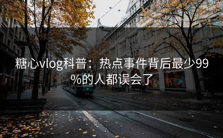 糖心vlog科普:热点事件背后最少99%的人都误会了 糖心vlog科普:热点事件背后最少99%的人都误会了