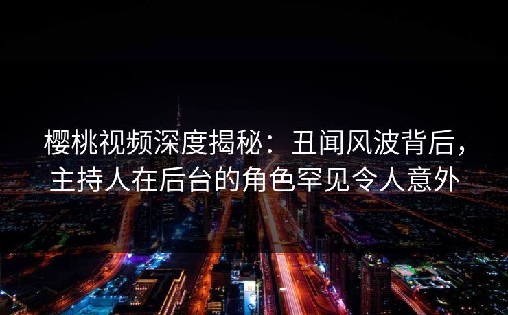 樱桃视频深度揭秘:丑闻风波背后,主持人在后台的角色罕见令人意外 樱桃视频深度揭秘:丑闻风波背后,主持人在后台的角色罕见令人意外