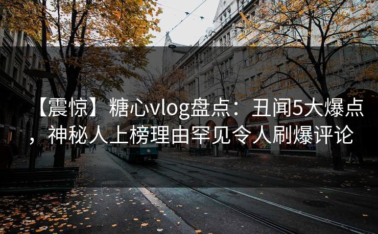 【震惊】糖心vlog盘点:丑闻5大爆点,神秘人上榜理由罕见令人刷爆评论 【震惊】糖心vlog盘点:丑闻5大爆点,神秘人上榜理由罕见令人刷爆评论