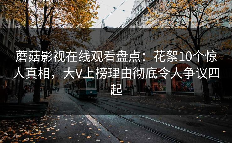 蘑菇影视在线观看盘点:花絮10个惊人真相,大V上榜理由彻底令人争议四起 蘑菇影视在线观看盘点:花絮10个惊人真相,大V上榜理由彻底令人争议四起