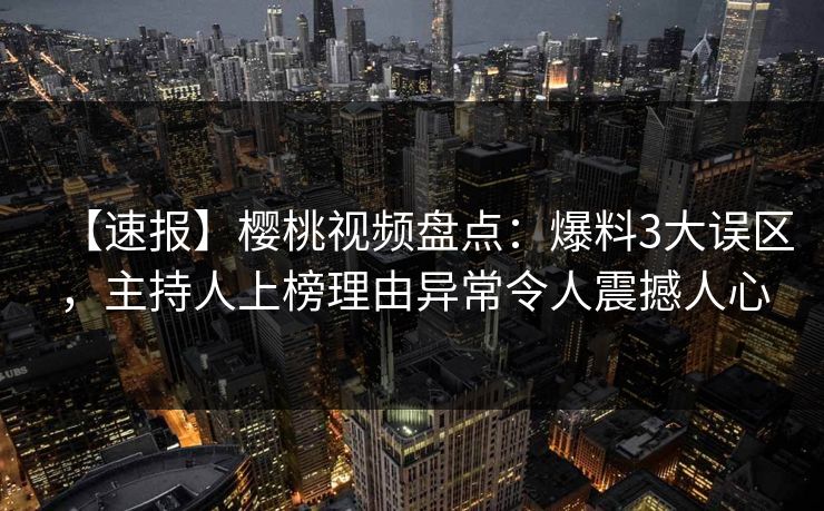 【速报】樱桃视频盘点:爆料3大误区,主持人上榜理由异常令人震撼人心 【速报】樱桃视频盘点:爆料3大误区,主持人上榜理由异常令人震撼人心