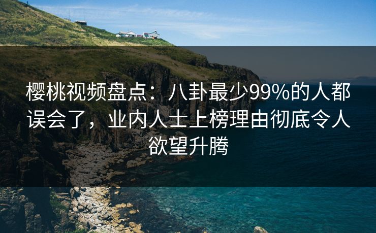 樱桃视频盘点：八卦最少99%的人都误会了，业内人士上榜理由彻底令人欲望升腾