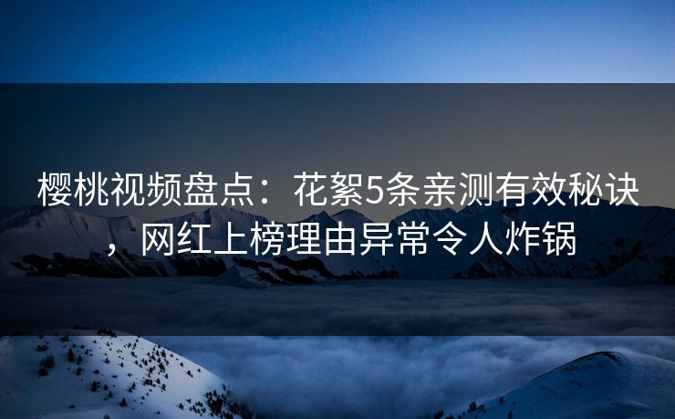 樱桃视频盘点：花絮5条亲测有效秘诀，网红上榜理由异常令人炸锅