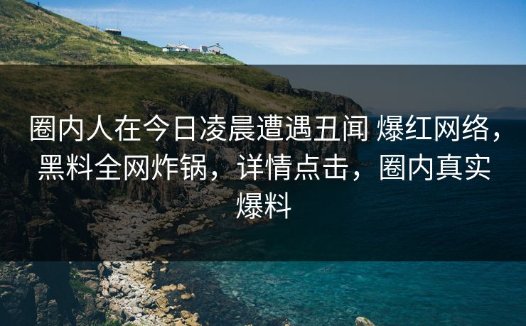 圈内人在今日凌晨遭遇丑闻 爆红网络,黑料全网炸锅,详情点击,圈内真实爆料 圈内人在今日凌晨遭遇丑闻 爆红网络,黑料全网炸锅,详情点击,圈内真实爆料