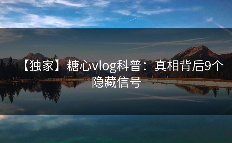 【独家】糖心vlog科普:真相背后9个隐藏信号 【独家】糖心vlog科普:真相背后9个隐藏信号