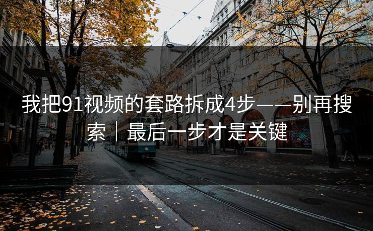 我把91视频的套路拆成4步——别再搜索｜最后一步才是关键