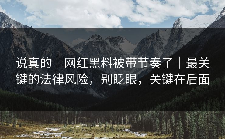 说真的|网红黑料被带节奏了|最关键的法律风险,别眨眼,关键在后面 说真的|网红黑料被带节奏了|最关键的法律风险,别眨眼,关键在后面