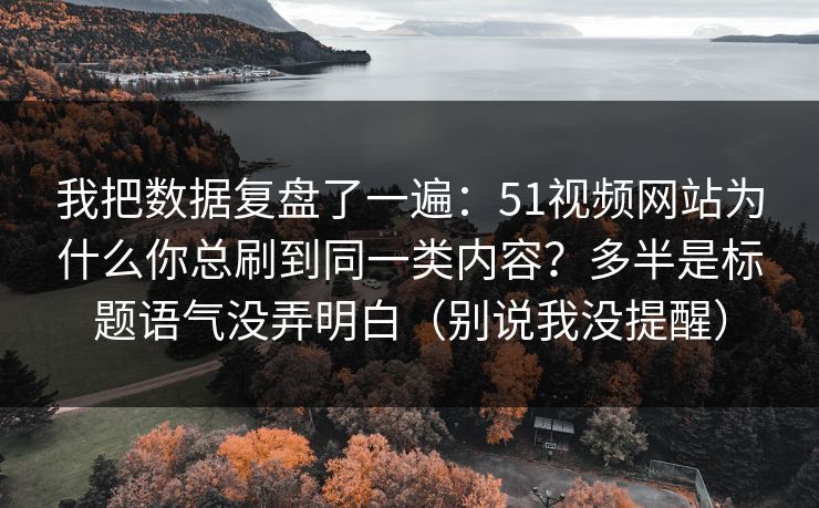 我把数据复盘了一遍:51视频网站为什么你总刷到同一类内容?多半是标题语气没弄明白(别说我没提醒) 我把数据复盘了一遍:51视频网站为什么你总刷到同一类内容?多半是标题语气没弄明白(别说我没提醒)