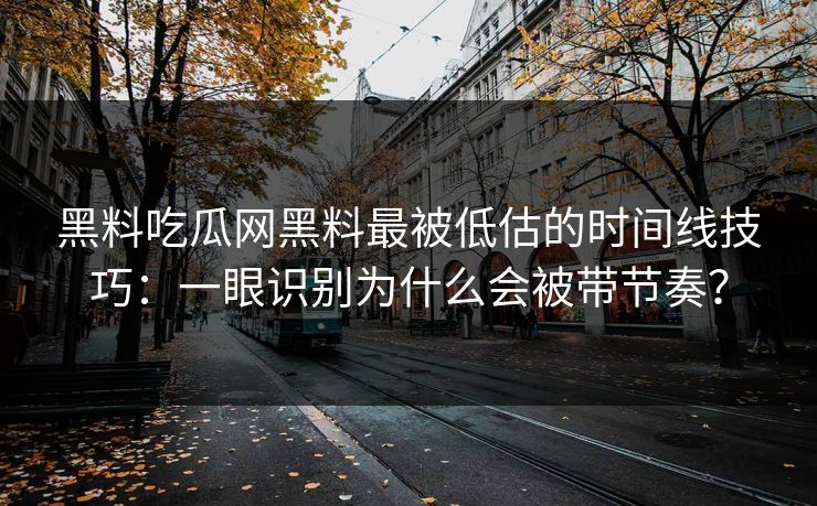 黑料吃瓜网黑料最被低估的时间线技巧：一眼识别为什么会被带节奏？