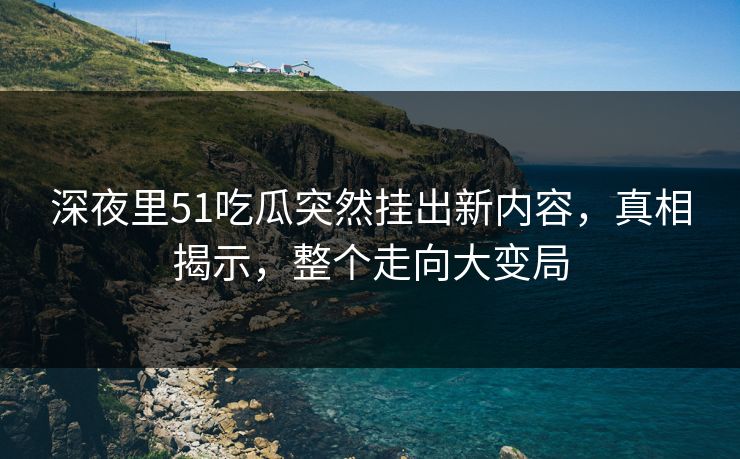 深夜里51吃瓜突然挂出新内容,真相揭示,整个走向大变局 深夜里51吃瓜突然挂出新内容,真相揭示,整个走向大变局
