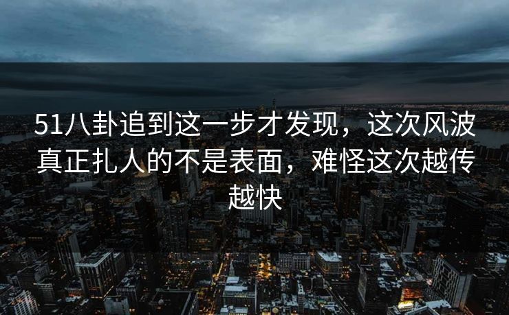 51八卦追到这一步才发现,这次风波真正扎人的不是表面,难怪这次越传越快 51八卦追到这一步才发现,这次风波真正扎人的不是表面,难怪这次越传越快